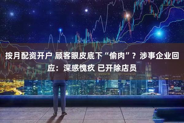 按月配资开户 顾客眼皮底下“偷肉”？涉事企业回应：深感愧疚 已开除店员