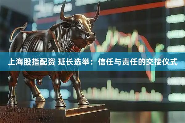 上海股指配资 班长选举：信任与责任的交接仪式