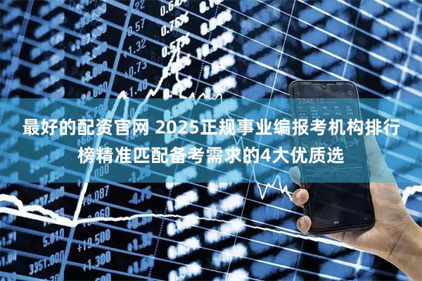 最好的配资官网 2025正规事业编报考机构排行榜精准匹配备考需求的4大优质选