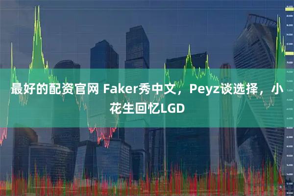 最好的配资官网 Faker秀中文，Peyz谈选择，小花生回忆LGD