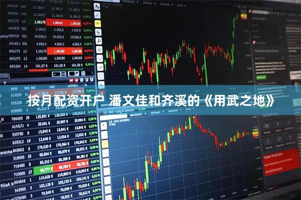按月配资开户 潘文佳和齐溪的《用武之地》