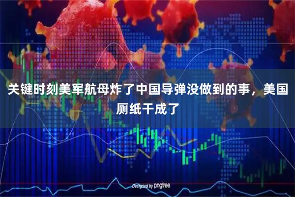 关键时刻美军航母炸了中国导弹没做到的事，美国厕纸干成了