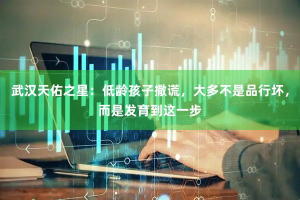 武汉天佑之星：低龄孩子撒谎，大多不是品行坏，而是发育到这一步