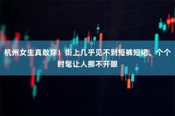 杭州女生真敢穿！街上几乎见不到短裤短裙。个个时髦让人挪不开眼