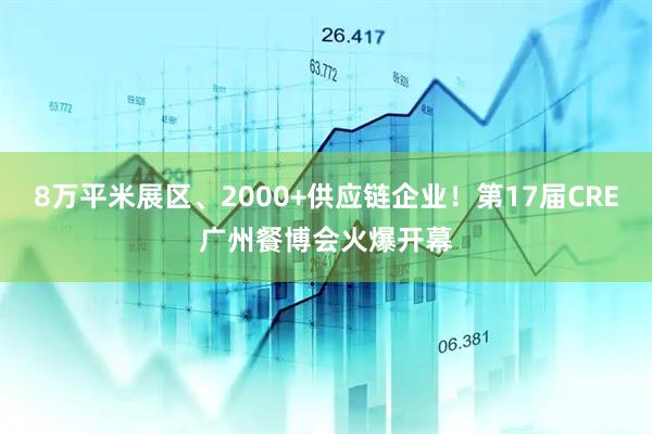 8万平米展区、2000+供应链企业！第17届CRE广州餐博会火爆开幕