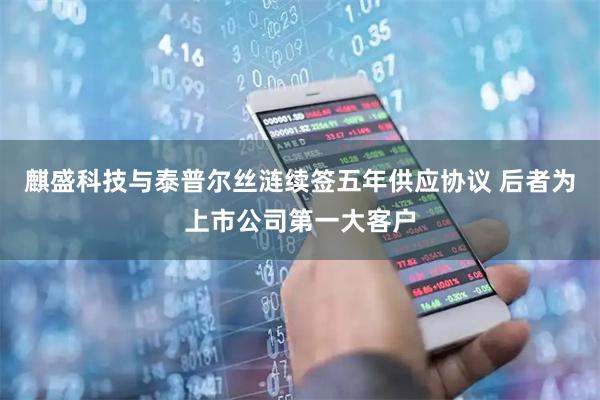 麒盛科技与泰普尔丝涟续签五年供应协议 后者为上市公司第一大客户