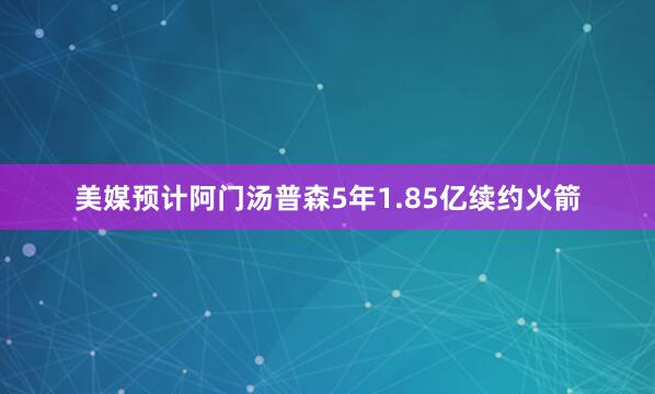 美媒预计阿门汤普森5年1.85亿续约火箭