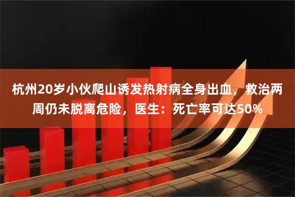 杭州20岁小伙爬山诱发热射病全身出血，救治两周仍未脱离危险，医生：死亡率可达50%
