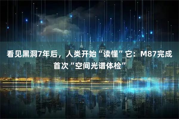 看见黑洞7年后，人类开始“读懂”它：M87完成首次“空间光谱体检”
