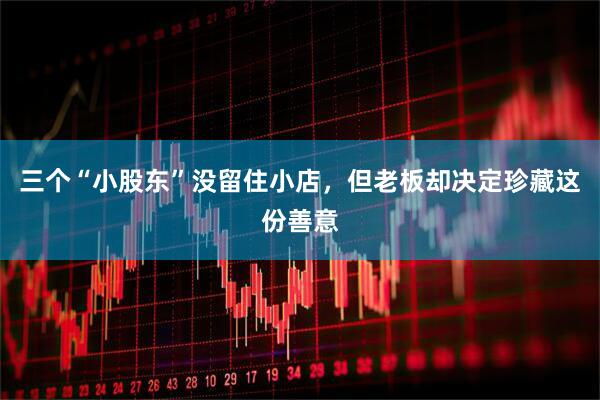 三个“小股东”没留住小店，但老板却决定珍藏这份善意