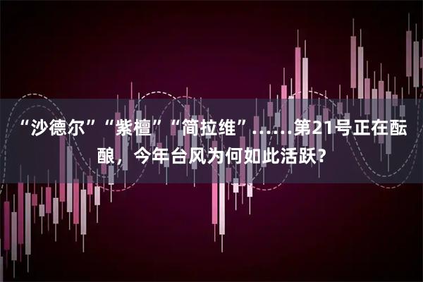 “沙德尔”“紫檀”“简拉维”……第21号正在酝酿，今年台风为何如此活跃？