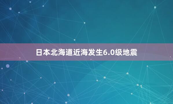 日本北海道近海发生6.0级地震