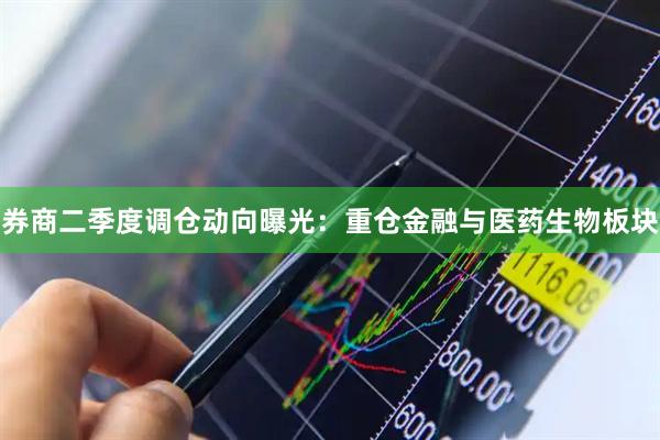 券商二季度调仓动向曝光：重仓金融与医药生物板块
