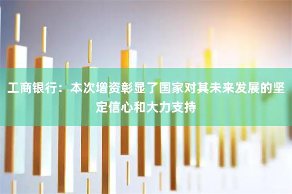工商银行：本次增资彰显了国家对其未来发展的坚定信心和大力支持